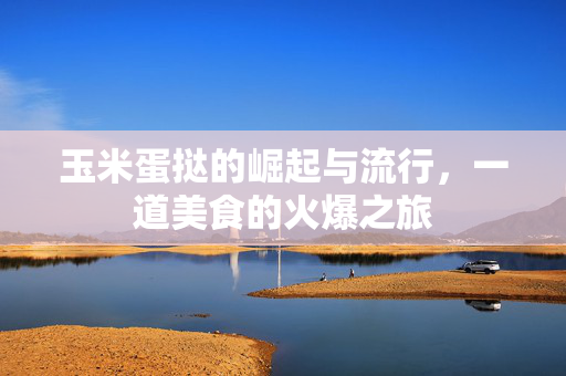玉米蛋挞的崛起与流行，一道美食的火爆之旅
