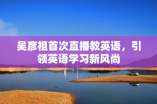 吴彦祖首次直播教英语，引领英语学习新风尚