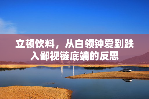 立顿饮料，从白领钟爱到跌入鄙视链底端的反思