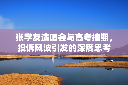 张学友演唱会与高考撞期，投诉风波引发的深度思考