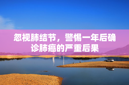 忽视肺结节，警惕一年后确诊肺癌的严重后果