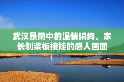 武汉暴雨中的温情瞬间，家长划桨板接娃的感人画面