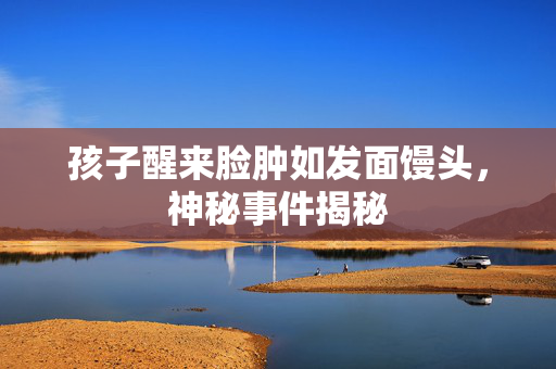孩子醒来脸肿如发面馒头，神秘事件揭秘