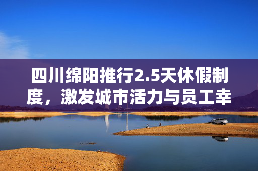 四川绵阳推行2.5天休假制度，激发城市活力与员工幸福感