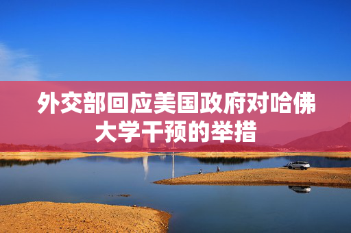 外交部回应美国政府对哈佛大学干预的举措