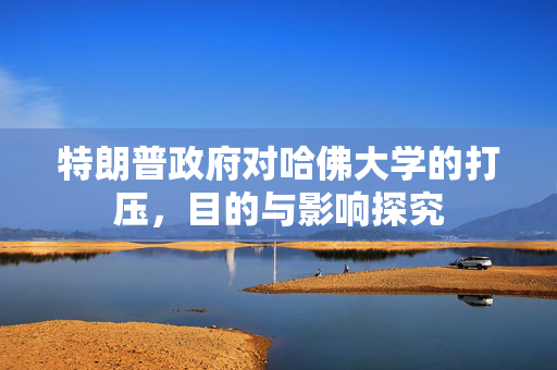 特朗普政府对哈佛大学的打压，目的与影响探究
