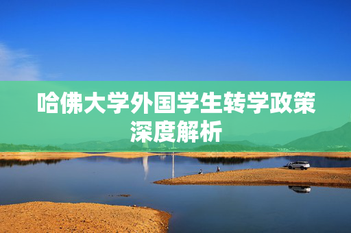哈佛大学外国学生转学政策深度解析