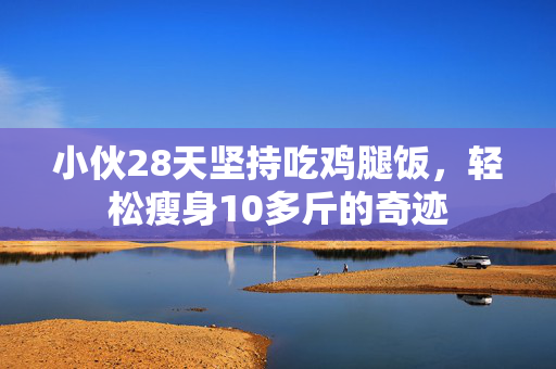 小伙28天坚持吃鸡腿饭，轻松瘦身10多斤的奇迹