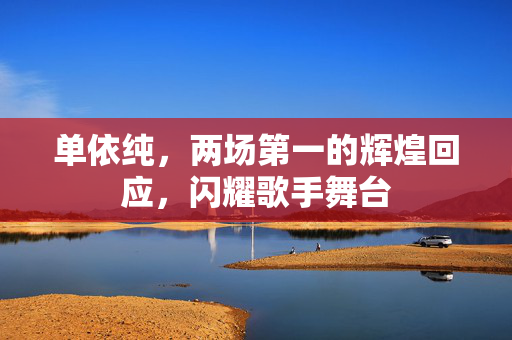 单依纯，两场第一的辉煌回应，闪耀歌手舞台