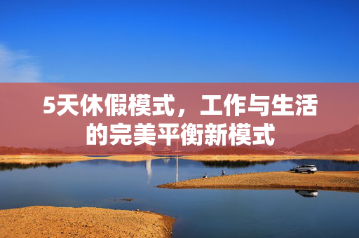 5天休假模式，工作与生活的完美平衡新模式