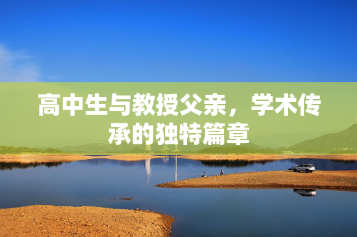 高中生与教授父亲，学术传承的独特篇章