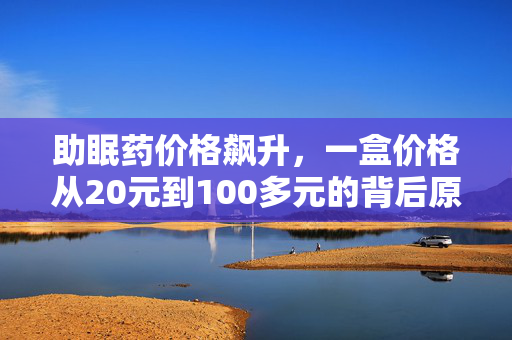 助眠药价格飙升，一盒价格从20元到100多元的背后原因探究