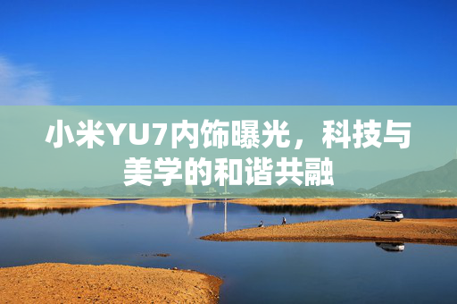 小米YU7内饰曝光，科技与美学的和谐共融