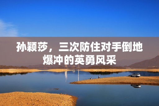 孙颖莎，三次防住对手倒地爆冲的英勇风采