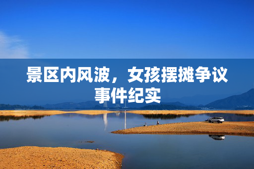 景区内风波，女孩摆摊争议事件纪实