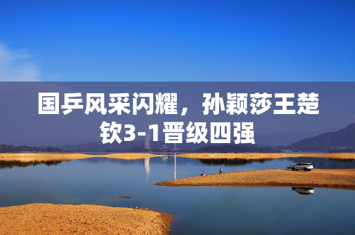 国乒风采闪耀，孙颖莎王楚钦3-1晋级四强
