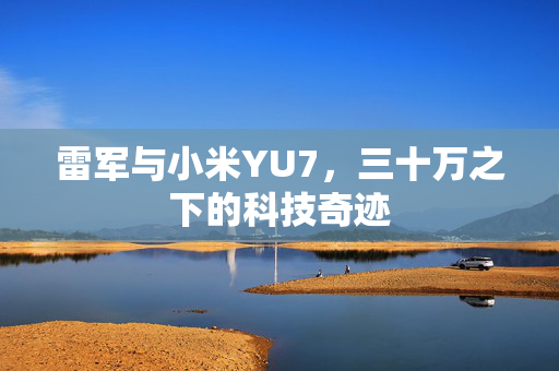 雷军与小米YU7，三十万之下的科技奇迹