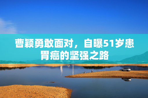 曹颖勇敢面对，自曝51岁患胃癌的坚强之路