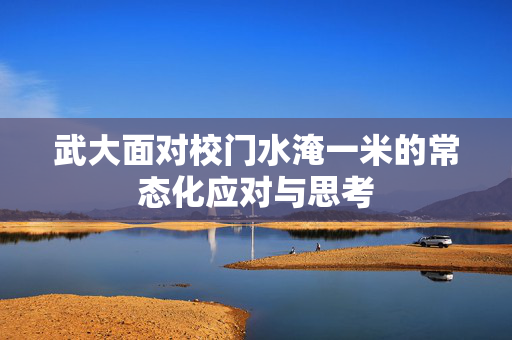 武大面对校门水淹一米的常态化应对与思考