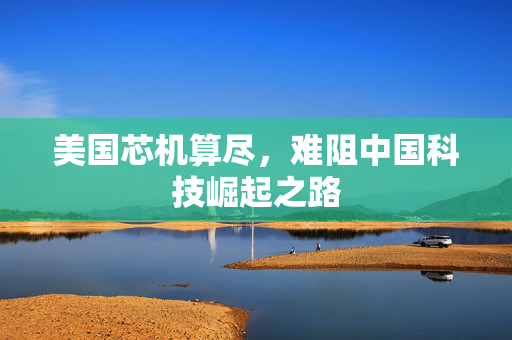 美国芯机算尽，难阻中国科技崛起之路
