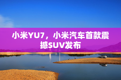 小米YU7，小米汽车首款震撼SUV发布