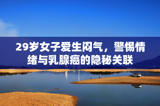 29岁女子爱生闷气，警惕情绪与乳腺癌的隐秘关联