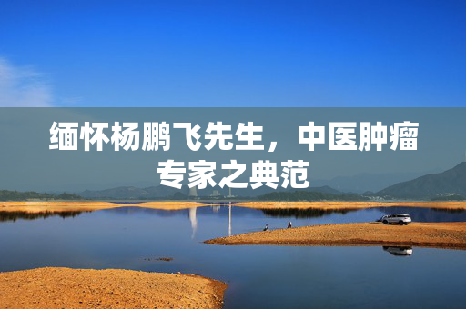 缅怀杨鹏飞先生，中医肿瘤专家之典范