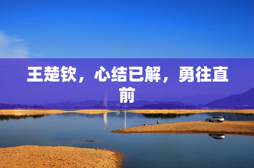 王楚钦，心结已解，勇往直前