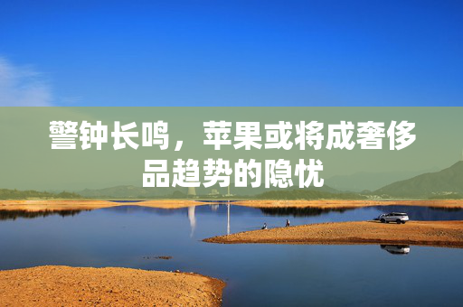 警钟长鸣，苹果或将成奢侈品趋势的隐忧