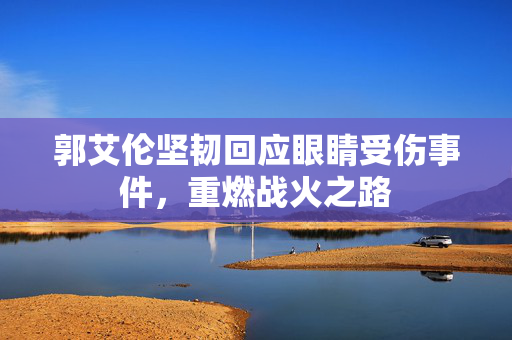 郭艾伦坚韧回应眼睛受伤事件，重燃战火之路