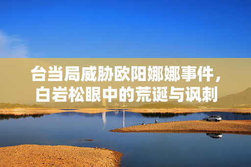 台当局威胁欧阳娜娜事件，白岩松眼中的荒诞与讽刺