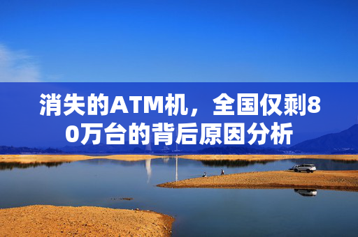 消失的ATM机，全国仅剩80万台的背后原因分析