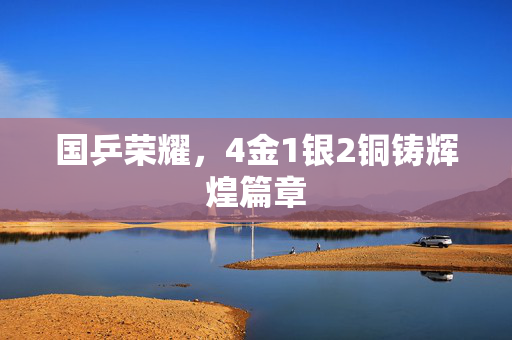 国乒荣耀，4金1银2铜铸辉煌篇章