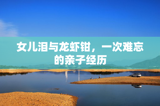 女儿泪与龙虾钳，一次难忘的亲子经历