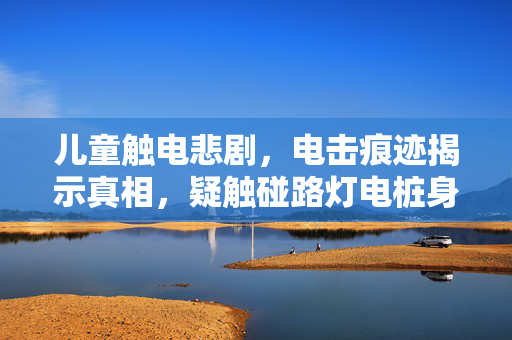 儿童触电悲剧，电击痕迹揭示真相，疑触碰路灯电桩身亡