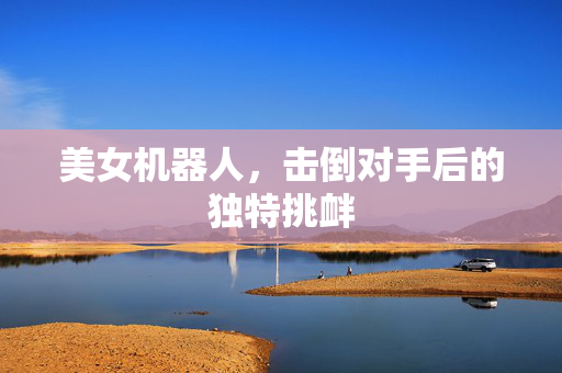 美女机器人，击倒对手后的独特挑衅