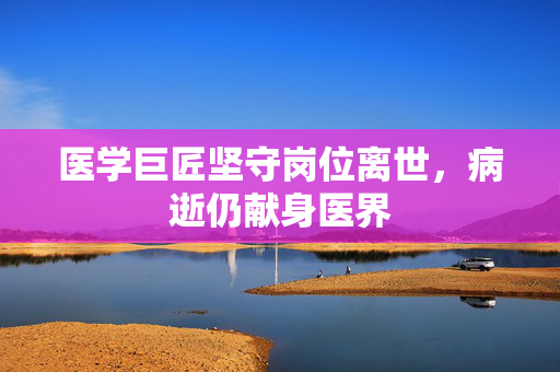 医学巨匠坚守岗位离世，病逝仍献身医界