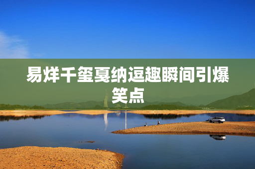 易烊千玺戛纳逗趣瞬间引爆笑点