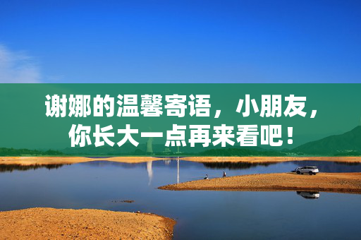 谢娜的温馨寄语，小朋友，你长大一点再来看吧！