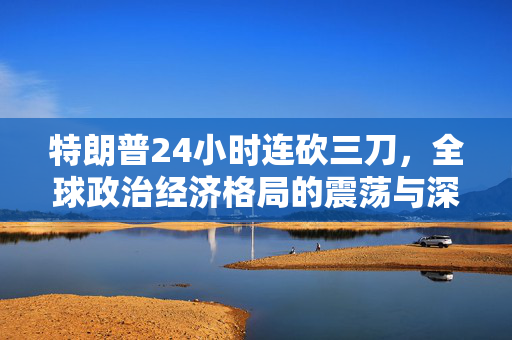 特朗普24小时连砍三刀，全球政治经济格局的震荡与深远影响