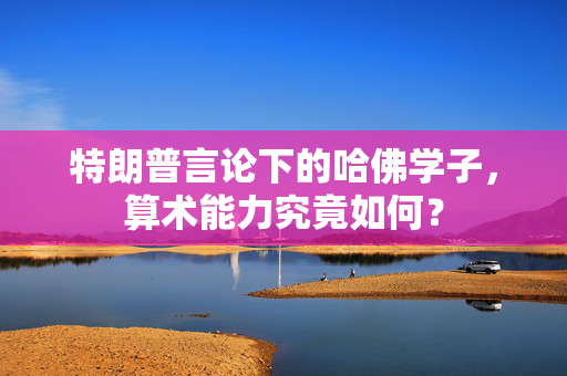 特朗普言论下的哈佛学子，算术能力究竟如何？