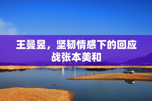 王曼昱，坚韧情感下的回应战张本美和