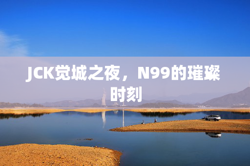 JCK觉城之夜，N99的璀璨时刻