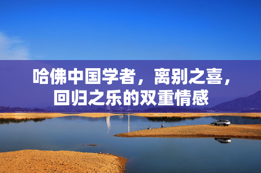 哈佛中国学者，离别之喜，回归之乐的双重情感