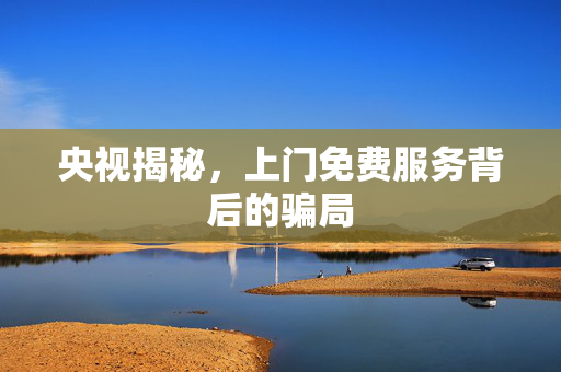 央视揭秘，上门免费服务背后的骗局