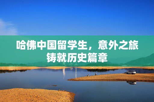 哈佛中国留学生，意外之旅铸就历史篇章