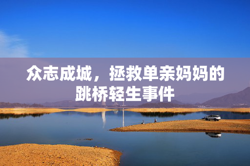 众志成城，拯救单亲妈妈的跳桥轻生事件