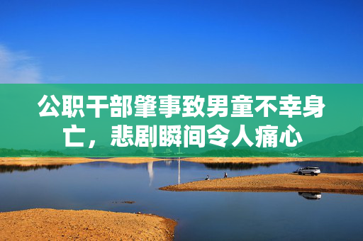 公职干部肇事致男童不幸身亡，悲剧瞬间令人痛心