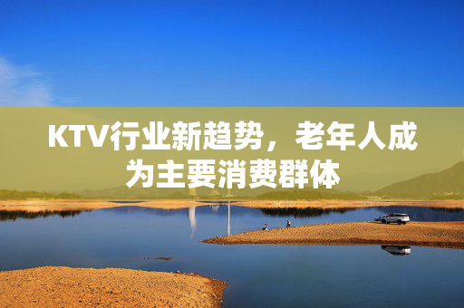 KTV行业新趋势，老年人成为主要消费群体
