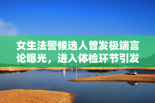 女生法警候选人曾发极端言论曝光，进入体检环节引发社会关注